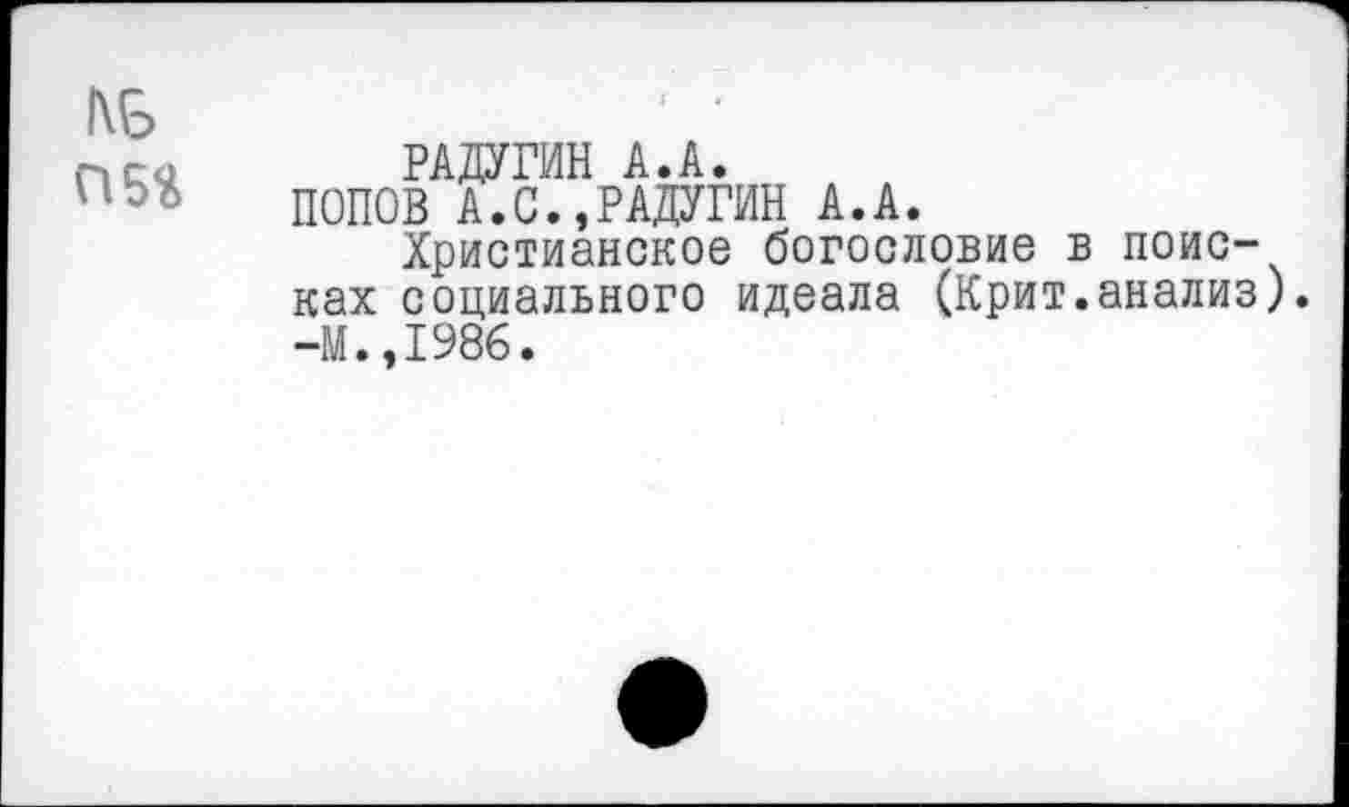 ﻿КБ
РАДУГИН А.А.
ПОПОВ А.С.,РАДУГИН А.А.
Христианское богословие : ках социального идеала (Крит -II., 1986.
поис-анализ).